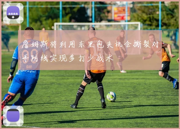 詹姆斯将利用东里包夹机会撕裂对手防线实现多打少战术