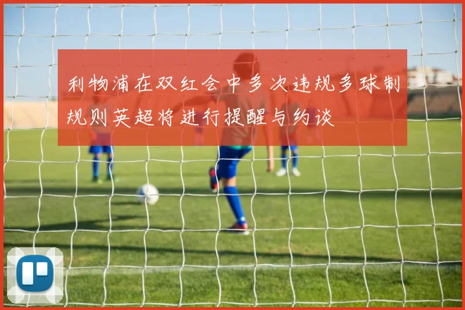 利物浦在双红会中多次违规多球制规则英超将进行提醒与约谈