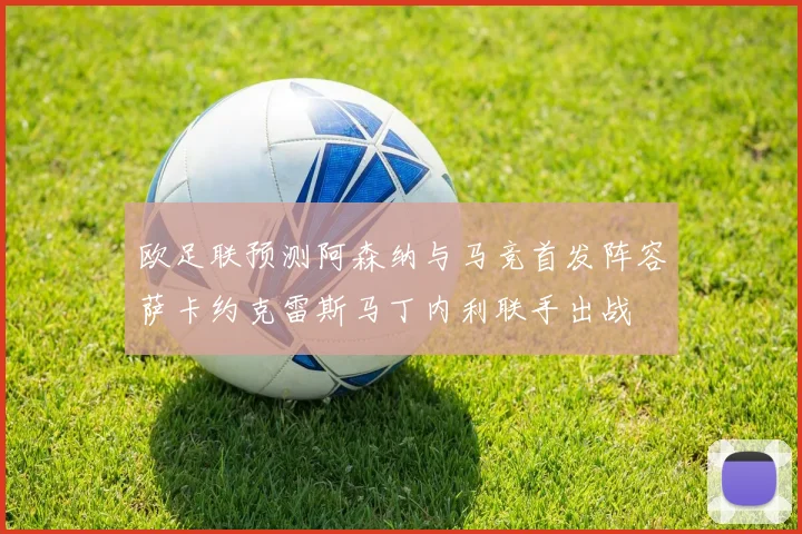 欧足联预测阿森纳与马竞首发阵容萨卡约克雷斯马丁内利联手出战