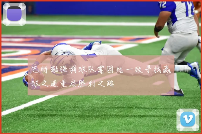 巴特勒强调球队需团结一致寻找赢球之道重启胜利之路