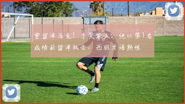曾留洋马竞！李昊家人：他以第1名成绩获留洋机会，西班牙语熟练
